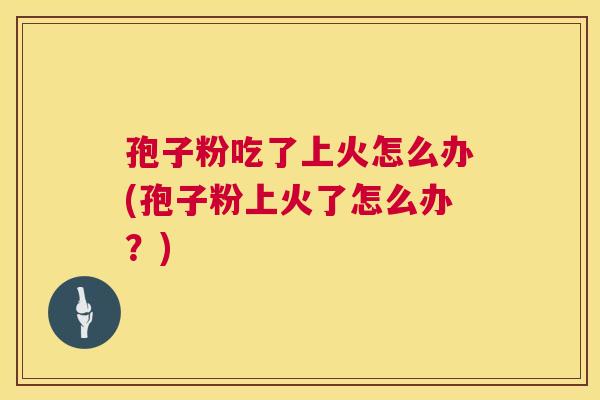 孢子粉吃了上火怎么办(孢子粉上火了怎么办？)  第1张
