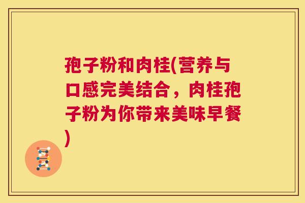 孢子粉和肉桂(营养与口感完美结合,肉桂孢子粉为你带来美味早餐) 第1张 孢子粉和肉桂(营养与口感完美结合,肉桂孢子粉为你带来美味早餐) 第1张