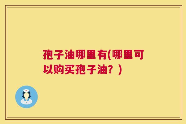 孢子油哪里有(哪里可以购买孢子油?) 第1张 孢子油哪里有(哪里可以购买孢子油?) 第1张