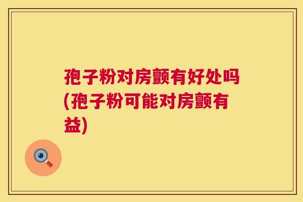 孢子粉对房颤有好处吗(孢子粉可能对房颤有益) 第1张 孢子粉对房颤有好处吗(孢子粉可能对房颤有益) 第1张