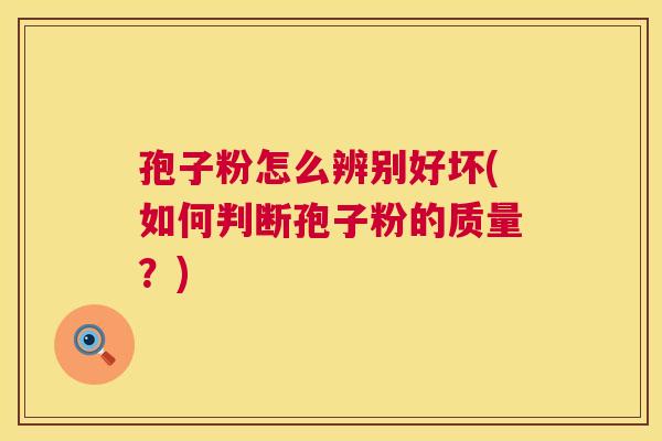 孢子粉怎么辨别好坏(如何判断孢子粉的质量?) 第1张 孢子粉怎么辨别好坏(如何判断孢子粉的质量?) 第1张