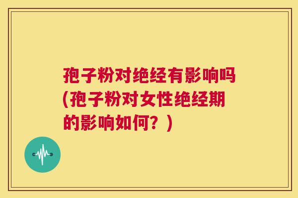孢子粉对绝经有影响吗(孢子粉对女性绝经期的影响如何？)  第1张
