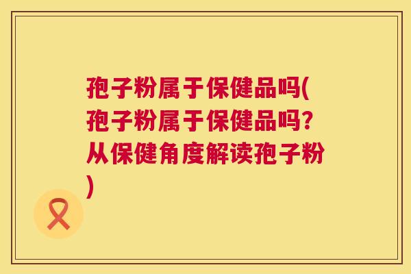 孢子粉属于保健品吗(孢子粉属于保健品吗?从保健角度解读孢子粉) 第1张 孢子粉属于保健品吗(孢子粉属于保健品吗?从保健角度解读孢子粉) 第1张