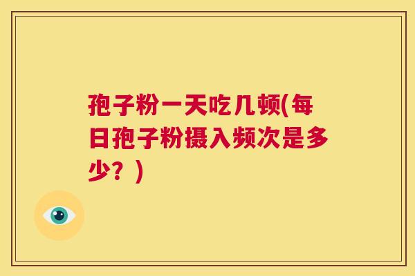 孢子粉一天吃几顿(每日孢子粉摄入频次是多少？)  第1张