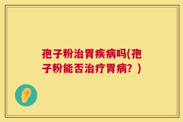 孢子粉治胃疾病吗(孢子粉能否治疗胃病?) 第1张 孢子粉治胃疾病吗(孢子粉能否治疗胃病?) 第1张