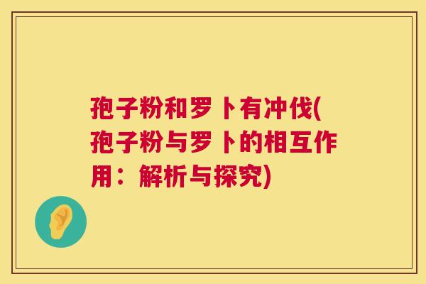 孢子粉和罗卜有冲伐(孢子粉与罗卜的相互作用：解析与探究)  第1张