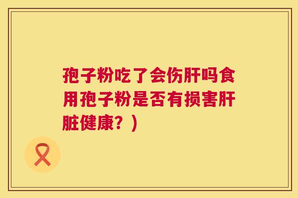 孢子粉吃了会伤肝吗食用孢子粉是否有损害肝脏健康?) 第1张 孢子粉吃了会伤肝吗食用孢子粉是否有损害肝脏健康?) 第1张