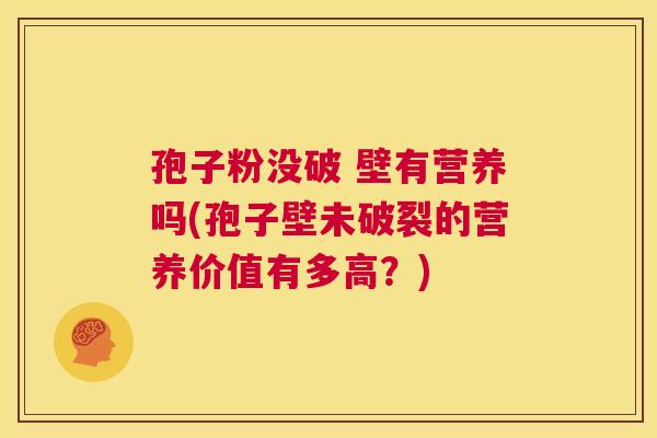 孢子粉没破 壁有营养吗(孢子壁未破裂的营养价值有多高?) 第1张 孢子粉没破 壁有营养吗(孢子壁未破裂的营养价值有多高?) 第1张