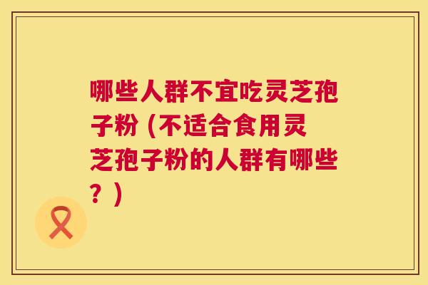 哪些人群不宜吃灵芝孢子粉 (不适合食用灵芝孢子粉的人群有哪些？)  第1张