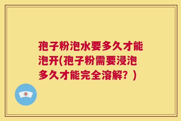 孢子粉泡水要多久才能泡开(孢子粉需要浸泡多久才能完全溶解?) 第1张 孢子粉泡水要多久才能泡开(孢子粉需要浸泡多久才能完全溶解?) 第1张