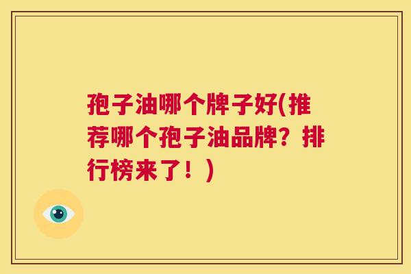 孢子油哪个牌子好(推荐哪个孢子油品牌?排行榜来了!) 第1张 孢子油哪个牌子好(推荐哪个孢子油品牌?排行榜来了!) 第1张