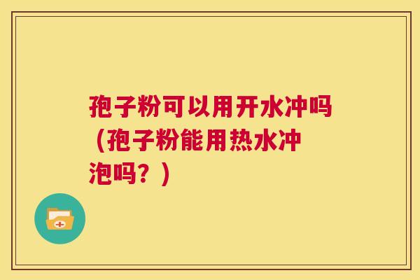 孢子粉可以用开水冲吗 (孢子粉能用热水冲泡吗?) 第1张 孢子粉可以用开水冲吗 (孢子粉能用热水冲泡吗?) 第1张