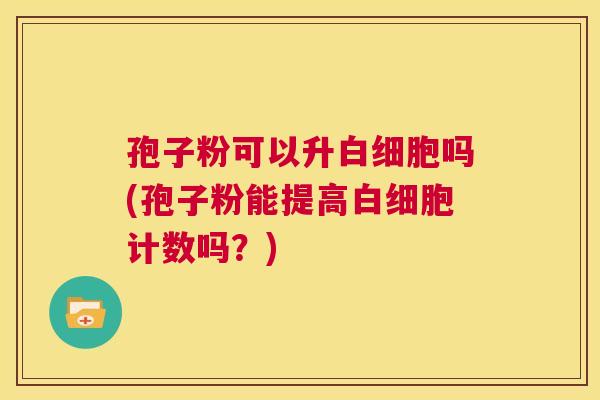 孢子粉可以升白细胞吗(孢子粉能提高白细胞计数吗?) 第1张 孢子粉可以升白细胞吗(孢子粉能提高白细胞计数吗?) 第1张