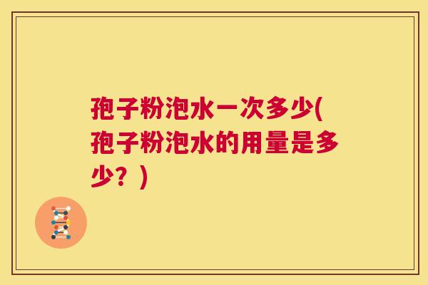 孢子粉泡水一次多少(孢子粉泡水的用量是多少？)  第1张