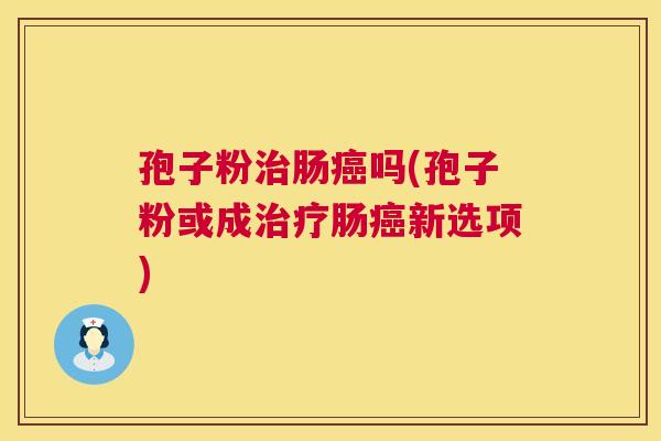 孢子粉治肠癌吗(孢子粉或成治疗肠癌新选项)  第1张