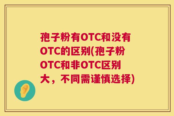 孢子粉有OTC和没有OTC的区别(孢子粉OTC和非OTC区别大,不同需谨慎选择) 第1张 孢子粉有OTC和没有OTC的区别(孢子粉OTC和非OTC区别大,不同需谨慎选择) 第1张