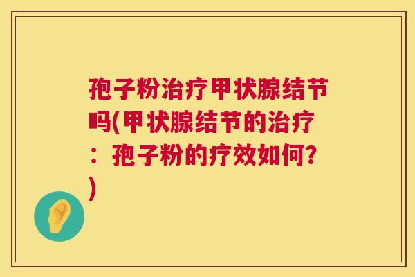 孢子粉治疗甲状腺结节吗(甲状腺结节的治疗:孢子粉的疗效如何?) 第1张 孢子粉治疗甲状腺结节吗(甲状腺结节的治疗:孢子粉的疗效如何?) 第1张