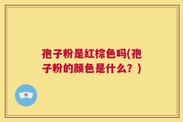 孢子粉是红棕色吗(孢子粉的颜色是什么?) 第1张 孢子粉是红棕色吗(孢子粉的颜色是什么?) 第1张