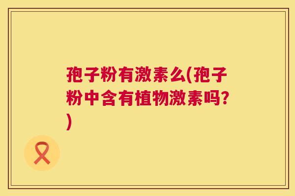 孢子粉有激素么(孢子粉中含有植物激素吗？)  第1张