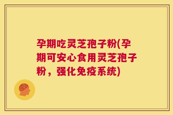 孕期吃灵芝孢子粉(孕期可安心食用灵芝孢子粉，强化免疫系统)  第1张