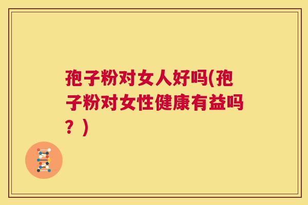 孢子粉对女人好吗(孢子粉对女性健康有益吗?) 第1张 孢子粉对女人好吗(孢子粉对女性健康有益吗?) 第1张