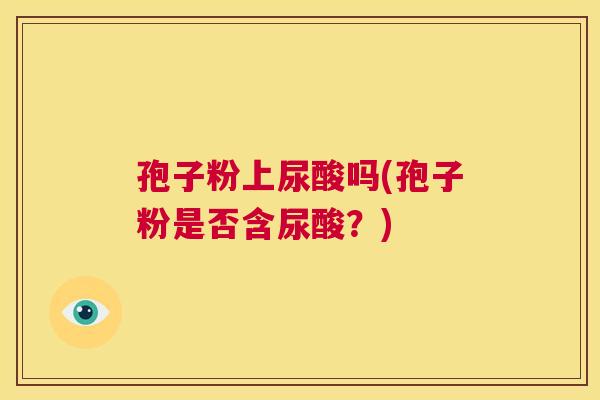 孢子粉上尿酸吗(孢子粉是否含尿酸？)  第1张