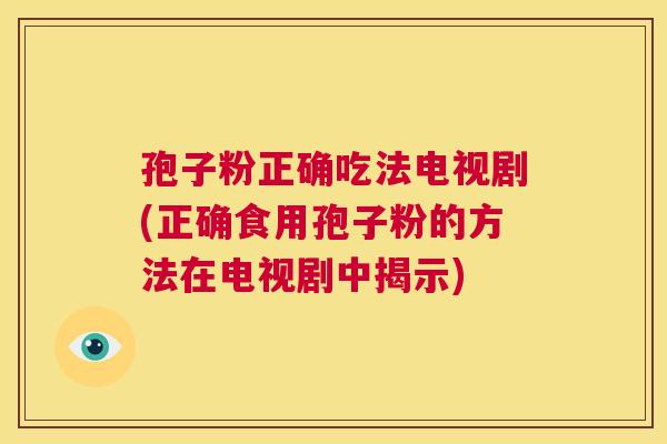 孢子粉正确吃法电视剧(正确食用孢子粉的方法在电视剧中揭示) 第1张 孢子粉正确吃法电视剧(正确食用孢子粉的方法在电视剧中揭示) 第1张