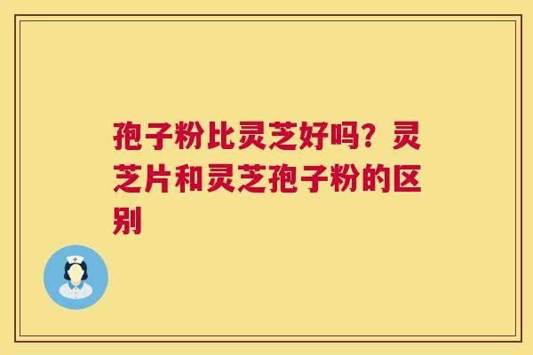孢子粉比灵芝好吗?灵芝片和灵芝孢子粉的区别 第1张 孢子粉比灵芝好吗?灵芝片和灵芝孢子粉的区别 第1张