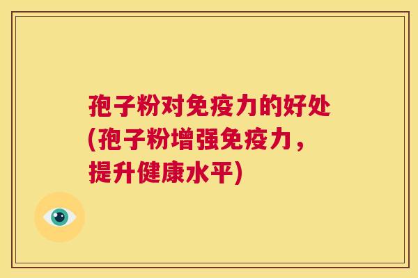 孢子粉对免疫力的好处(孢子粉增强免疫力,提升健康水平) 第1张 孢子粉对免疫力的好处(孢子粉增强免疫力,提升健康水平) 第1张