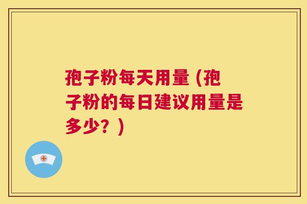 孢子粉每天用量 (孢子粉的每日建议用量是多少?) 第1张 孢子粉每天用量 (孢子粉的每日建议用量是多少?) 第1张