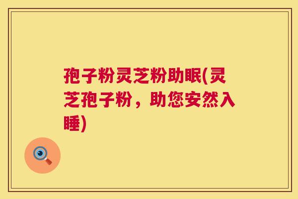 孢子粉灵芝粉助眠(灵芝孢子粉,助您安然入睡) 第1张 孢子粉灵芝粉助眠(灵芝孢子粉,助您安然入睡) 第1张