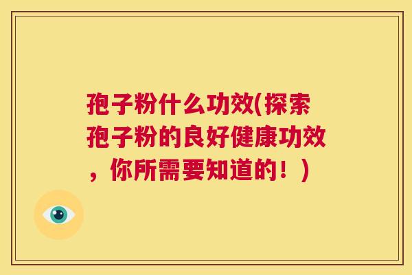 孢子粉什么功效(探索孢子粉的良好健康功效，你所需要知道的！)  第1张