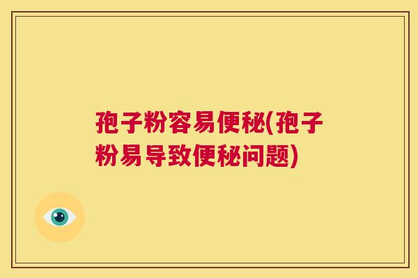 孢子粉容易便秘(孢子粉易导致便秘问题) 第1张 孢子粉容易便秘(孢子粉易导致便秘问题) 第1张