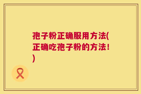 孢子粉正确服用方法(正确吃孢子粉的方法！)  第1张
