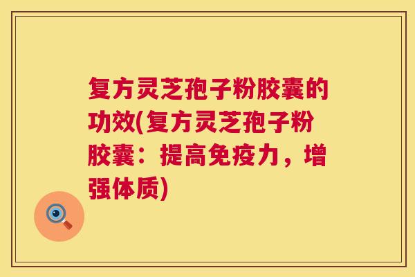 复方灵芝孢子粉胶囊的功效(复方灵芝孢子粉胶囊:提高免疫力,增强体质) 第1张 复方灵芝孢子粉胶囊的功效(复方灵芝孢子粉胶囊:提高免疫力,增强体质) 第1张
