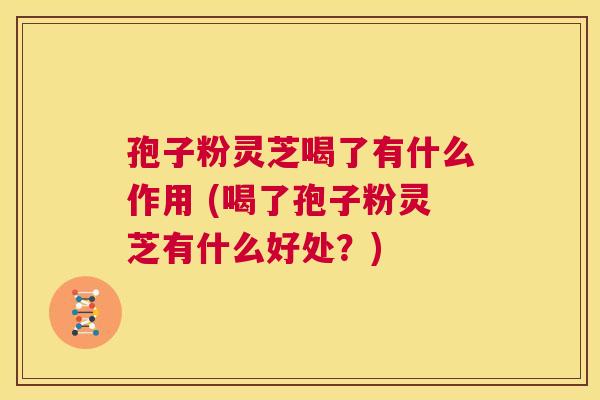 孢子粉灵芝喝了有什么作用 (喝了孢子粉灵芝有什么好处？)  第1张