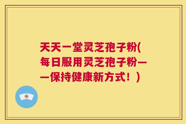 天天一堂灵芝孢子粉(每日服用灵芝孢子粉——保持健康新方式!) 第1张 天天一堂灵芝孢子粉(每日服用灵芝孢子粉——保持健康新方式!) 第1张