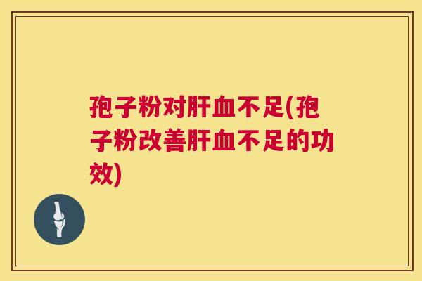 孢子粉对肝血不足(孢子粉改善肝血不足的功效) 第1张 孢子粉对肝血不足(孢子粉改善肝血不足的功效) 第1张