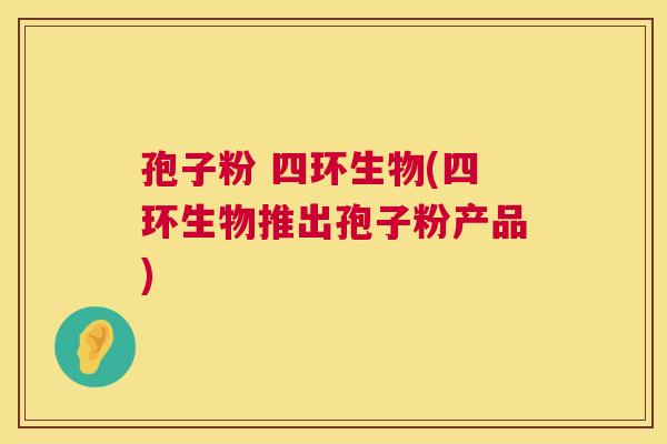 孢子粉 四环生物(四环生物推出孢子粉产品) 第1张 孢子粉 四环生物(四环生物推出孢子粉产品) 第1张