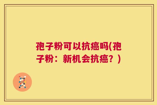 孢子粉可以抗癌吗(孢子粉：新机会抗癌？)  第1张