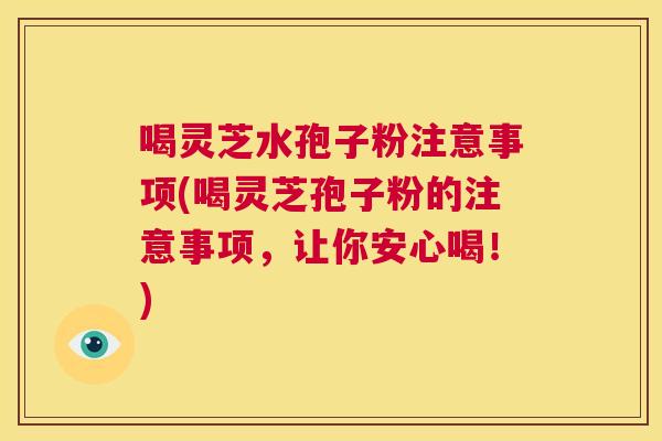喝灵芝水孢子粉注意事项(喝灵芝孢子粉的注意事项,让你安心喝!) 第1张 喝灵芝水孢子粉注意事项(喝灵芝孢子粉的注意事项,让你安心喝!) 第1张