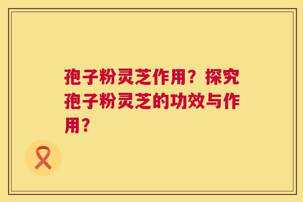 孢子粉灵芝作用?探究孢子粉灵芝的功效与作用? 第1张 孢子粉灵芝作用?探究孢子粉灵芝的功效与作用? 第1张
