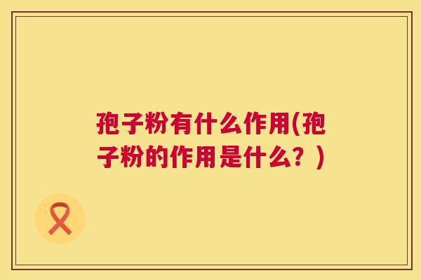 孢子粉有什么作用(孢子粉的作用是什么？)  第1张