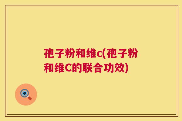 孢子粉和维c(孢子粉和维C的联合功效) 第1张 孢子粉和维c(孢子粉和维C的联合功效) 第1张