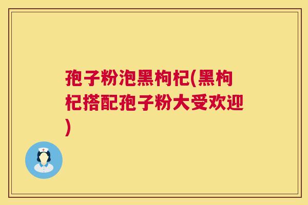 孢子粉泡黑枸杞(黑枸杞搭配孢子粉大受欢迎) 第1张 孢子粉泡黑枸杞(黑枸杞搭配孢子粉大受欢迎) 第1张