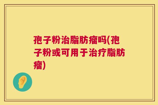 孢子粉治脂肪瘤吗(孢子粉或可用于治疗脂肪瘤) 第1张 孢子粉治脂肪瘤吗(孢子粉或可用于治疗脂肪瘤) 第1张