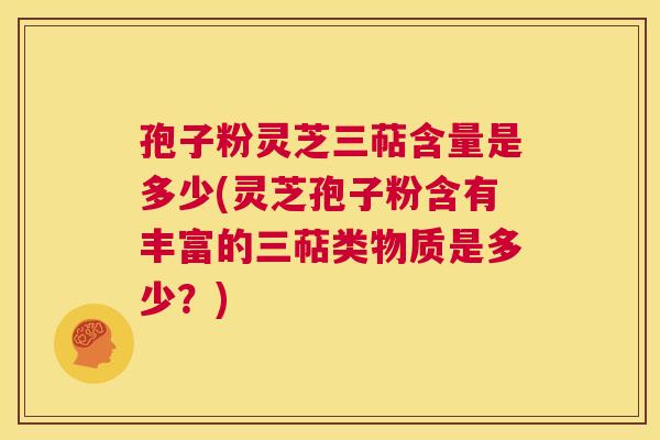 孢子粉灵芝三萜含量是多少(灵芝孢子粉含有丰富的三萜类物质是多少?) 第1张 孢子粉灵芝三萜含量是多少(灵芝孢子粉含有丰富的三萜类物质是多少?) 第1张