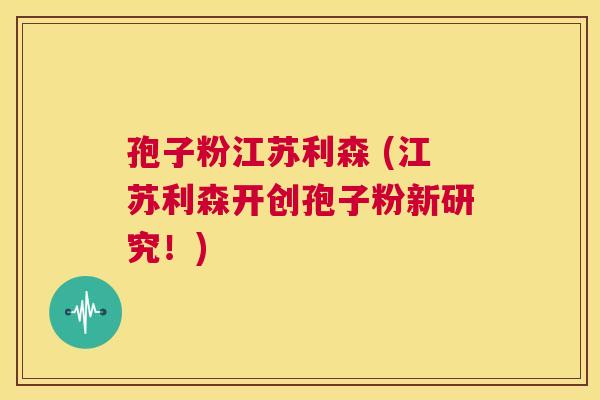 孢子粉江苏利森 (江苏利森开创孢子粉新研究!) 第1张 孢子粉江苏利森 (江苏利森开创孢子粉新研究!) 第1张