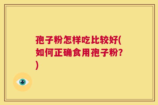 孢子粉怎样吃比较好(如何正确食用孢子粉?) 第1张 孢子粉怎样吃比较好(如何正确食用孢子粉?) 第1张