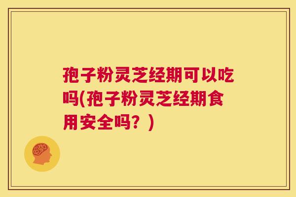 孢子粉灵芝经期可以吃吗(孢子粉灵芝经期食用安全吗?) 第1张 孢子粉灵芝经期可以吃吗(孢子粉灵芝经期食用安全吗?) 第1张